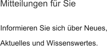 Informieren Sie sich über Neues, Aktuelles und Wissenswertes.  Mitteilungen für Sie