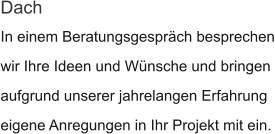 In einem Beratungsgespräch besprechen wir Ihre Ideen und Wünsche und bringen  aufgrund unserer jahrelangen Erfahrung eigene Anregungen in Ihr Projekt mit ein. Dach