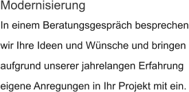 In einem Beratungsgespräch besprechen wir Ihre Ideen und Wünsche und bringen  aufgrund unserer jahrelangen Erfahrung eigene Anregungen in Ihr Projekt mit ein. Modernisierung