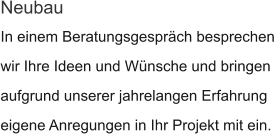 In einem Beratungsgespräch besprechen wir Ihre Ideen und Wünsche und bringen  aufgrund unserer jahrelangen Erfahrung eigene Anregungen in Ihr Projekt mit ein. Neubau