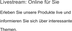 Erleben Sie unsere Produkte live und informieren Sie sich über interessante Themen. Livestream: Online für Sie