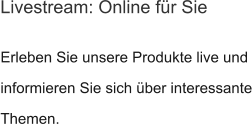 Erleben Sie unsere Produkte live und informieren Sie sich über interessante Themen. Livestream: Online für Sie