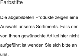 Die abgebildeten Produkte zeigen eine Auswahl unseres Sortiments. Falls der von Ihnen gewünschte Artikel hier nicht aufgeführt ist wenden Sie sich bitte an uns.  Farbstifte