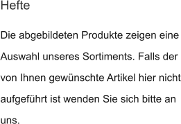 Die abgebildeten Produkte zeigen eine Auswahl unseres Sortiments. Falls der von Ihnen gewünschte Artikel hier nicht aufgeführt ist wenden Sie sich bitte an uns.  Hefte