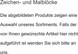 Die abgebildeten Produkte zeigen eine Auswahl unseres Sortiments. Falls der von Ihnen gewünschte Artikel hier nicht aufgeführt ist wenden Sie sich bitte an uns.  Zeichen- und Malblöcke