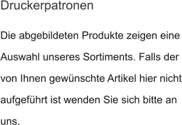 Die abgebildeten Produkte zeigen eine Auswahl unseres Sortiments. Falls der von Ihnen gewünschte Artikel hier nicht aufgeführt ist wenden Sie sich bitte an uns.  Druckerpatronen