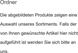 Die abgebildeten Produkte zeigen eine Auswahl unseres Sortiments. Falls der von Ihnen gewünschte Artikel hier nicht aufgeführt ist wenden Sie sich bitte an uns.  Ordner